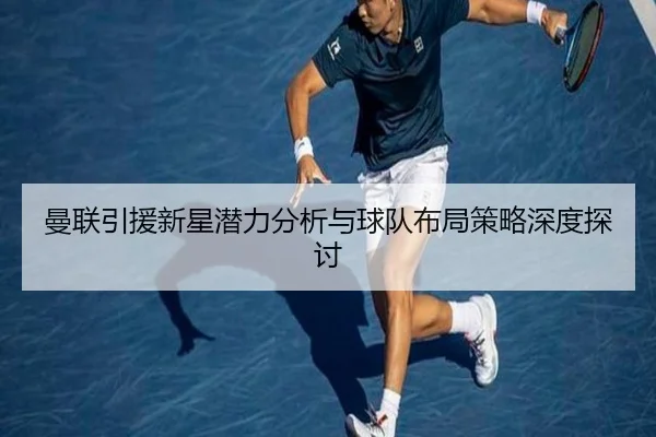 曼联引援新星潜力分析与球队布局策略深度探讨
