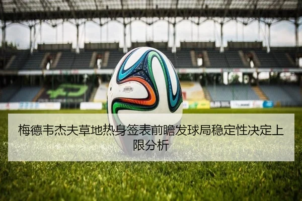 梅德韦杰夫草地热身签表前瞻发球局稳定性决定上限分析