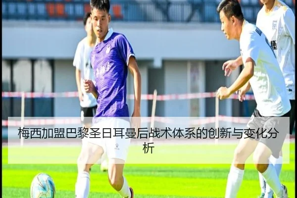 梅西加盟巴黎圣日耳曼后战术体系的创新与变化分析