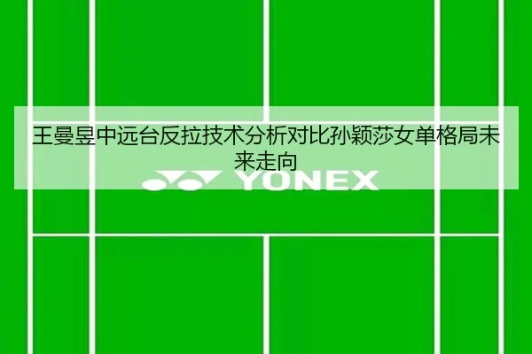 王曼昱中远台反拉技术分析对比孙颖莎女单格局未来走向