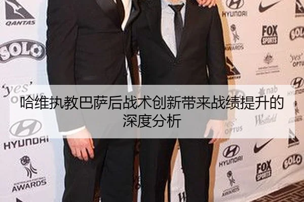 哈维执教巴萨后战术创新带来战绩提升的深度分析