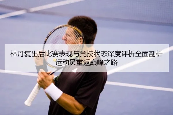 林丹复出后比赛表现与竞技状态深度评析全面剖析运动员重返巅峰之路