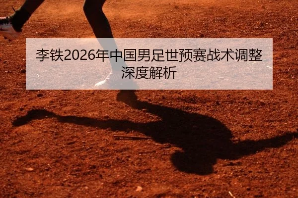 李铁2026年中国男足世预赛战术调整深度解析