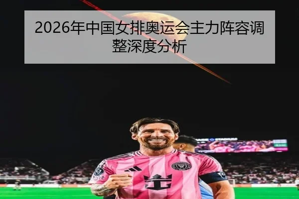 2026年中国女排奥运会主力阵容调整深度分析