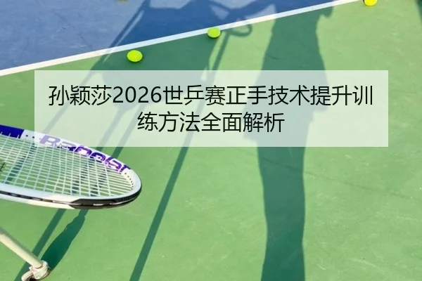 孙颖莎2026世乒赛正手技术提升训练方法全面解析