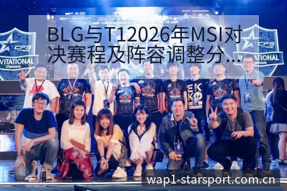 BLG与T12026年MSI对决赛程及阵容调整分析：项目 - 星空官网