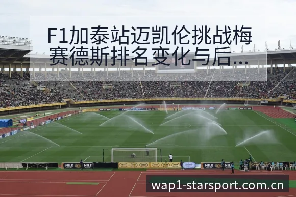 F1加泰站迈凯伦挑战梅赛德斯排名变化与后续走势分析 - 星空官网