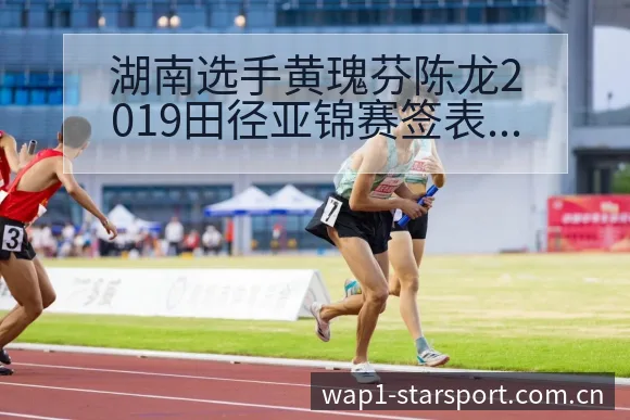 湖南选手黄瑰芬陈龙2019田径亚锦赛签表路径与战术价值深 - 星空官网